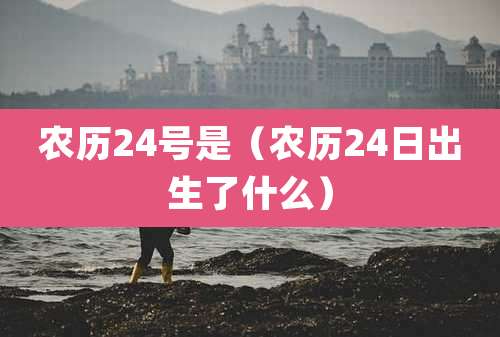 农历24号是(农历24日出生了什么)