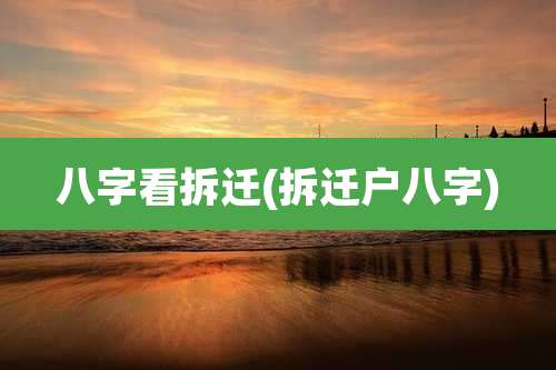 八字看拆迁(拆迁户八字)