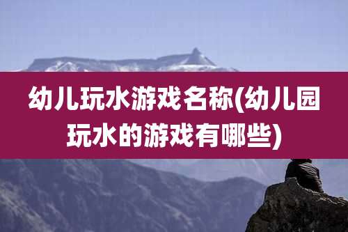 幼儿玩水游戏名称(幼儿园玩水的游戏有哪些)