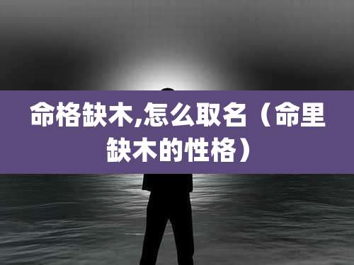 命格缺木,怎么取名（命里缺木的性格）