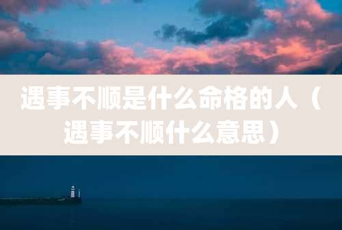 遇事不顺是什么命格的人（遇事不顺什么意思）
