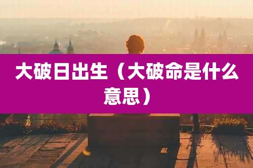 大破日出生(大破命是什么意思)