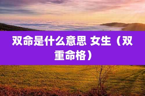 双命是什么意思 女生(双重命格)