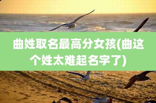 曲姓取名最高分女孩(曲这个姓太难起名字了)