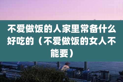 不爱做饭的人家里常备什么好吃的(不爱做饭的女人不能要)