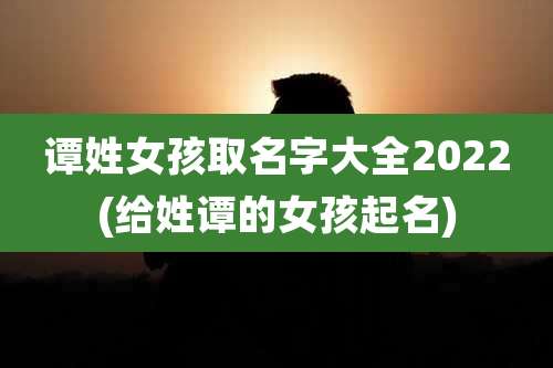 谭姓女孩取名字大全2022(给姓谭的女孩起名)
