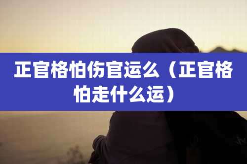 正官格怕伤官运么(正官格怕走什么运)