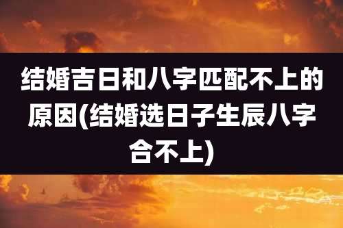 结婚吉日和八字匹配不上的原因(结婚选日子生辰八字合不上)