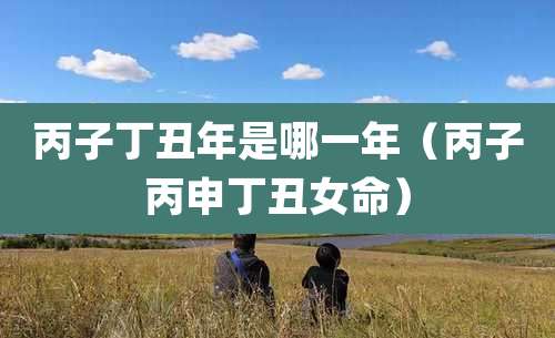 丙子丁丑年是哪一年(丙子丙申丁丑女命)