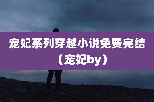 宠妃系列穿越小说免费完结(宠妃by)