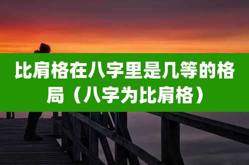 比肩格在八字里是几等的格局(八字为比肩格)