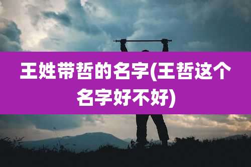 王姓带哲的名字(王哲这个名字好不好)