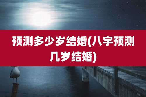 预测多少岁结婚(八字预测几岁结婚)