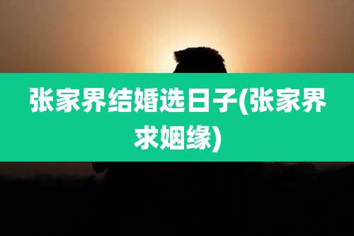 张家界结婚选日子(张家界求姻缘)
