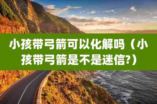 小孩带弓箭可以化解吗（小孩带弓箭是不是迷信?）