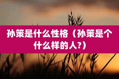 孙策是什么性格（孙策是个什么样的人?）