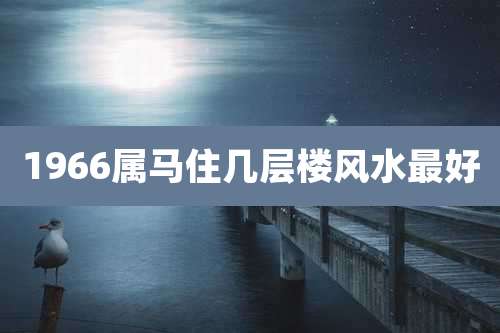 1966属马住几层楼风水最好