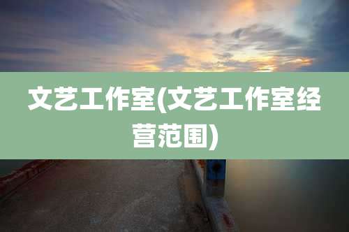 文艺工作室(文艺工作室经营范围)
