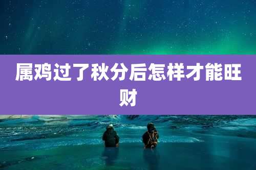 属鸡过了秋分后怎样才能旺财