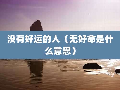 没有好运的人（无好命是什么意思）