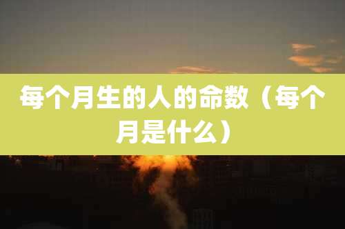 每个月生的人的命数（每个月是什么）