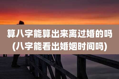 算八字能算出来离过婚的吗(八字能看出婚姻时间吗)