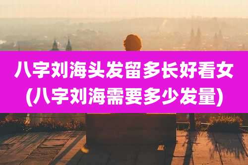 八字刘海头发留多长好看女(八字刘海需要多少发量)