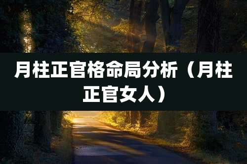 月柱正官格命局分析（月柱正官女人）