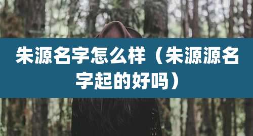 朱源名字怎么样(朱源源名字起的好吗)