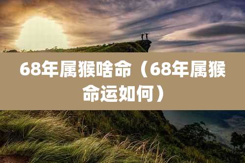 68年属猴啥命(68年属猴命运如何)