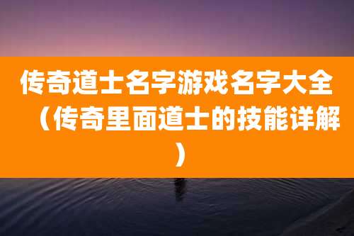传奇道士名字游戏名字大全（传奇里面道士的技能详解）