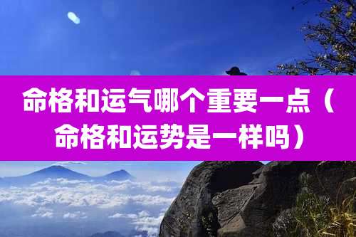 命格和运气哪个重要一点（命格和运势是一样吗）
