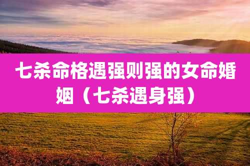 七杀命格遇强则强的女命婚姻（七杀遇身强）