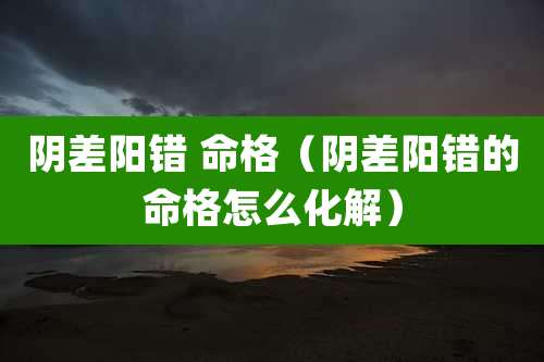 阴差阳错 命格(阴差阳错的命格怎么化解)