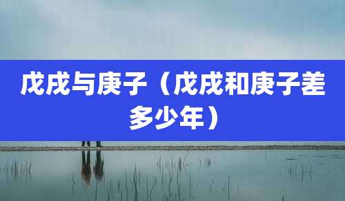 戊戌与庚子（戊戌和庚子差多少年）