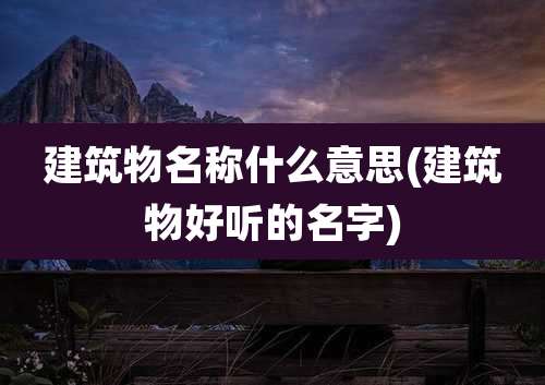 建筑物名称什么意思(建筑物好听的名字)