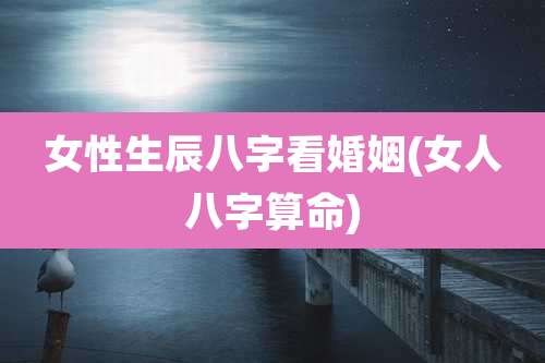 女性生辰八字看婚姻(女人八字算命)