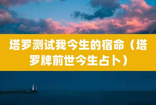 塔罗测试我今生的宿命（塔罗牌前世今生占卜）