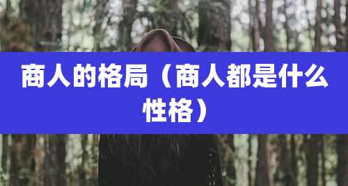 商人的格局（商人都是什么性格）