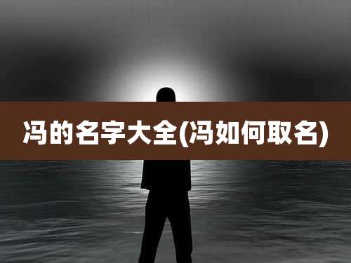 冯的名字大全(冯如何取名)