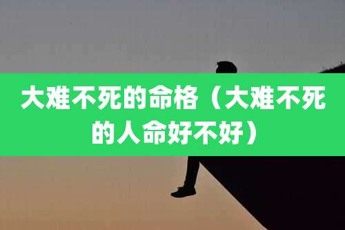大难不死的命格(大难不死的人命好不好)