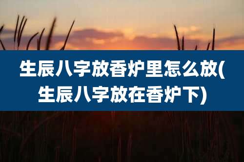 生辰八字放香炉里怎么放(生辰八字放在香炉下)