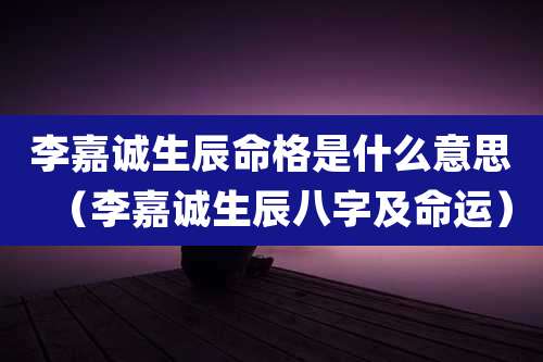 李嘉诚生辰命格是什么意思(李嘉诚生辰八字及命运)