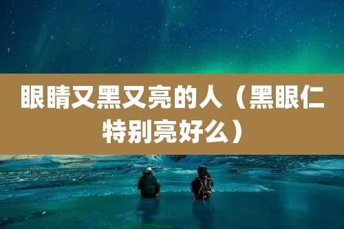 眼睛又黑又亮的人（黑眼仁特别亮好么）