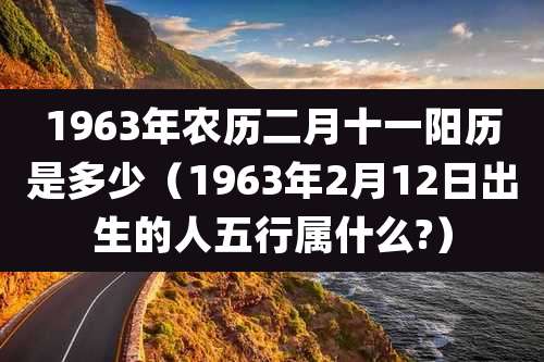1963年农历二月十一阳历是多少(1963年2月12日出生的人五行属什么?)