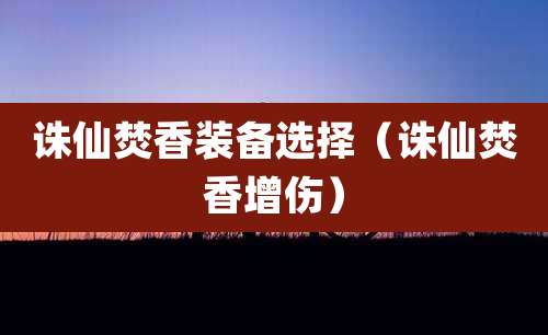 诛仙焚香装备选择(诛仙焚香增伤)
