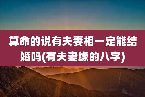 算命的说有夫妻相一定能结婚吗(有夫妻缘的八字)