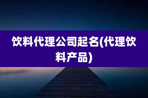 饮料代理公司起名(代理饮料产品)
