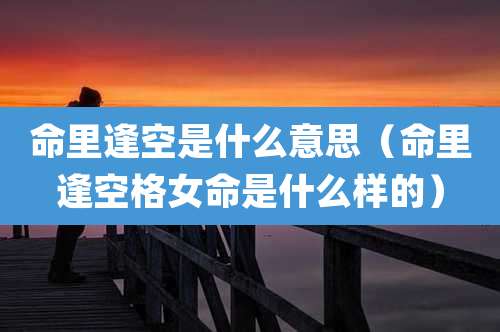 命里逢空是什么意思（命里逢空格女命是什么样的）