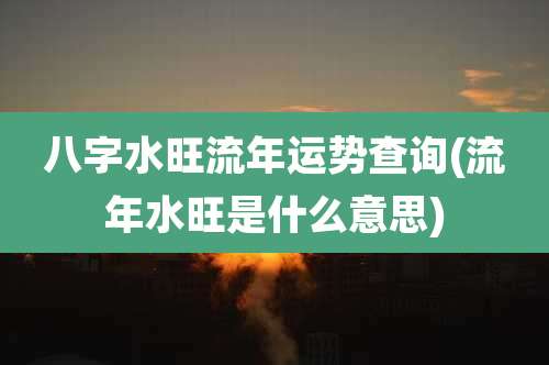 八字水旺流年运势查询(流年水旺是什么意思)